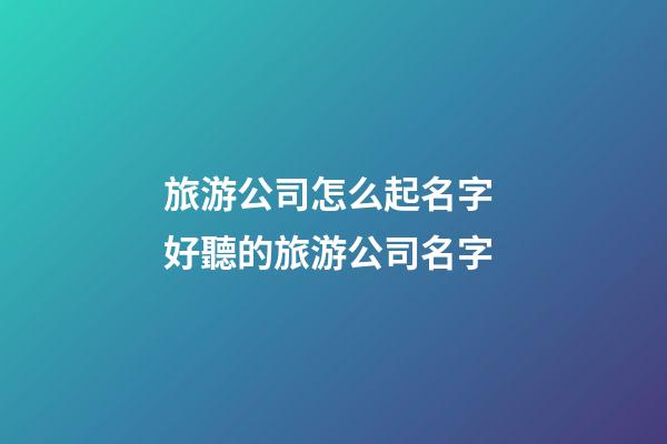 旅游公司怎么起名字 好聽的旅游公司名字-第1張-公司起名-玄機派